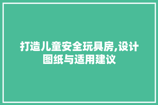 打造儿童安全玩具房,设计图纸与适用建议