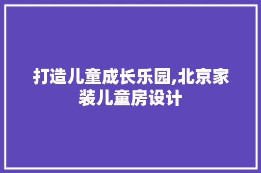 打造儿童成长乐园,北京家装儿童房设计