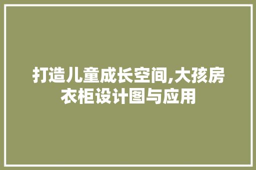 打造儿童成长空间,大孩房衣柜设计图与应用