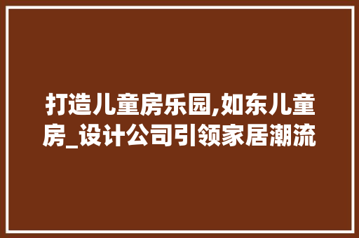 打造儿童房乐园,如东儿童房_设计公司引领家居潮流