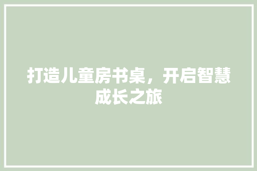 打造儿童房书桌，开启智慧成长之旅