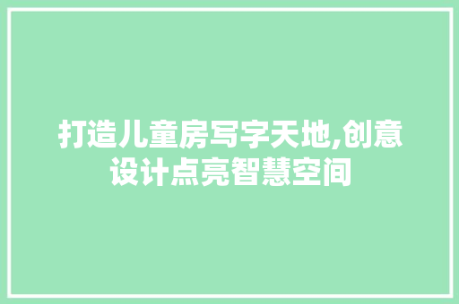 打造儿童房写字天地,创意设计点亮智慧空间
