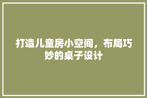 打造儿童房小空间，布局巧妙的桌子设计