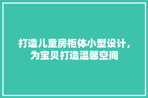 打造儿童房柜体小型设计，为宝贝打造温馨空间