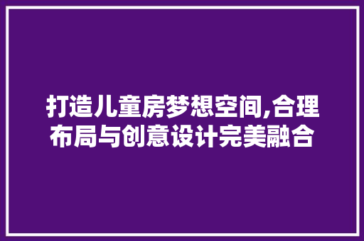 打造儿童房梦想空间,合理布局与创意设计完美融合