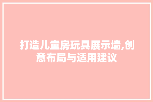 打造儿童房玩具展示墙,创意布局与适用建议
