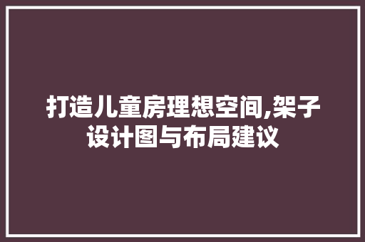 打造儿童房理想空间,架子设计图与布局建议