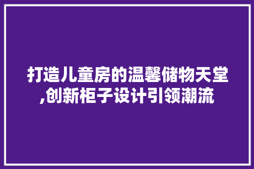 打造儿童房的温馨储物天堂,创新柜子设计引领潮流