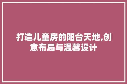 打造儿童房的阳台天地,创意布局与温馨设计