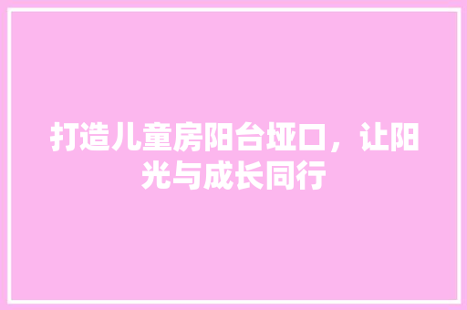 打造儿童房阳台垭口，让阳光与成长同行