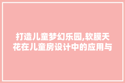打造儿童梦幻乐园,软膜天花在儿童房设计中的应用与方法