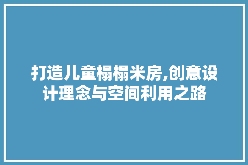 打造儿童榻榻米房,创意设计理念与空间利用之路