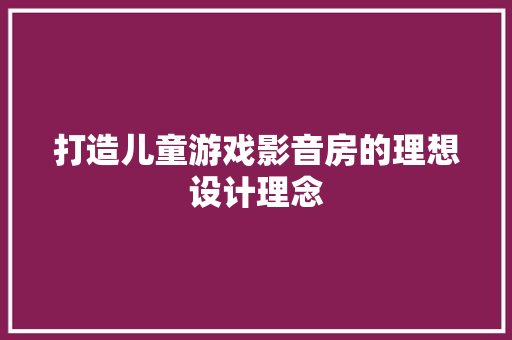 打造儿童游戏影音房的理想设计理念