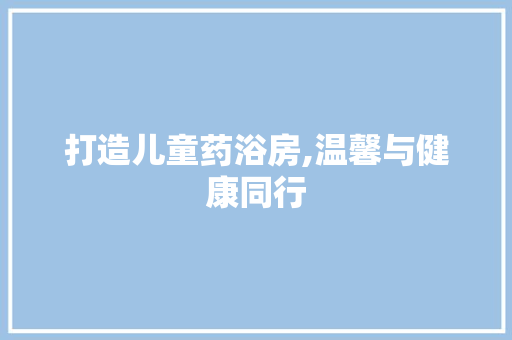 打造儿童药浴房,温馨与健康同行
