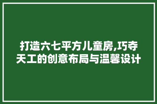 打造六七平方儿童房,巧夺天工的创意布局与温馨设计