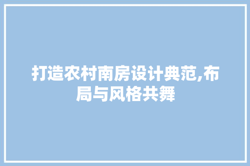 打造农村南房设计典范,布局与风格共舞