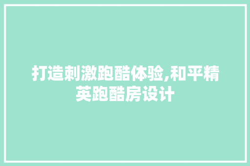 打造刺激跑酷体验,和平精英跑酷房设计