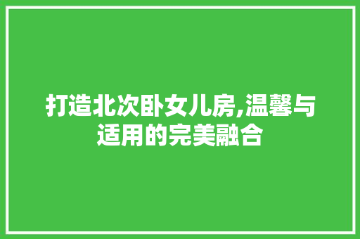 打造北次卧女儿房,温馨与适用的完美融合
