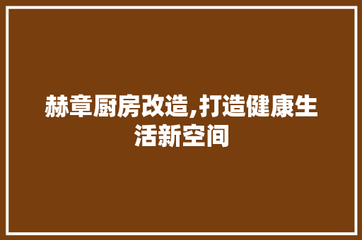 赫章厨房改造,打造健康生活新空间
