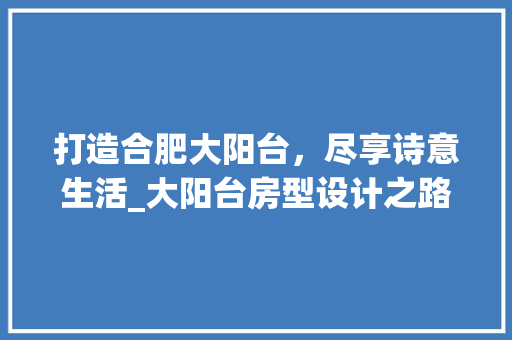 打造合肥大阳台，尽享诗意生活_大阳台房型设计之路