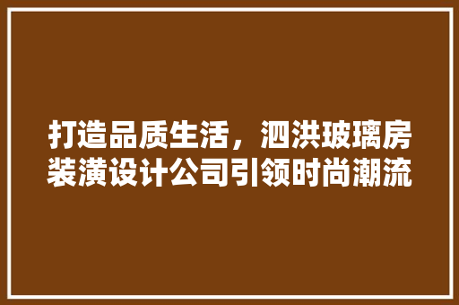 打造品质生活，泗洪玻璃房装潢设计公司引领时尚潮流
