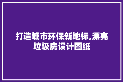 打造城市环保新地标,漂亮垃圾房设计图纸