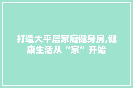 打造大平层家庭健身房,健康生活从“家”开始