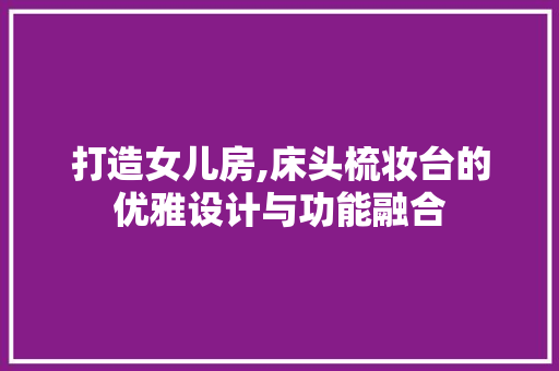 打造女儿房,床头梳妆台的优雅设计与功能融合