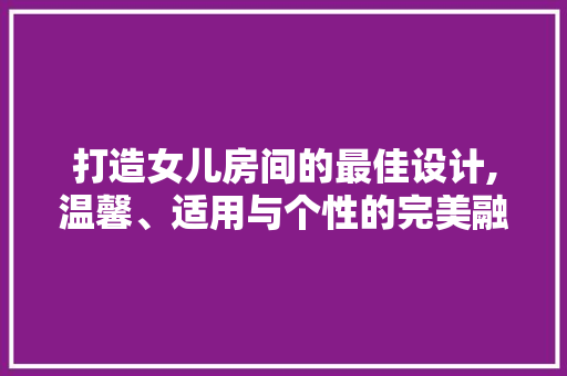 打造女儿房间的最佳设计,温馨、适用与个性的完美融合