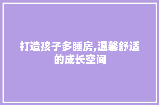 打造孩子多睡房,温馨舒适的成长空间
