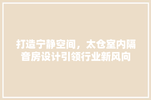 打造宁静空间，太仓室内隔音房设计引领行业新风向