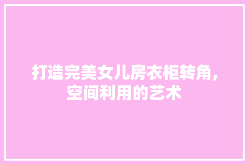 打造完美女儿房衣柜转角,空间利用的艺术