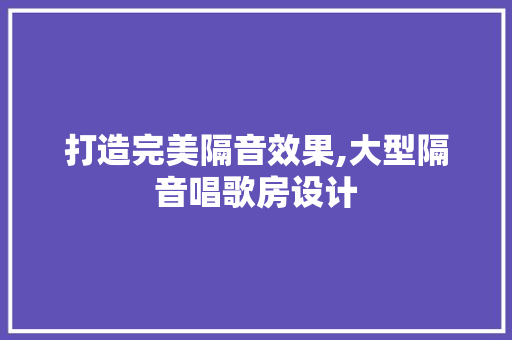 打造完美隔音效果,大型隔音唱歌房设计