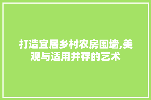 打造宜居乡村农房围墙,美观与适用并存的艺术