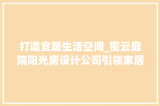 打造宜居生活空间_密云庭院阳光房设计公司引领家居潮流