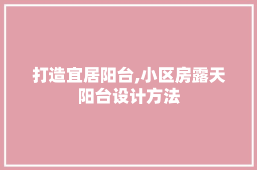 打造宜居阳台,小区房露天阳台设计方法