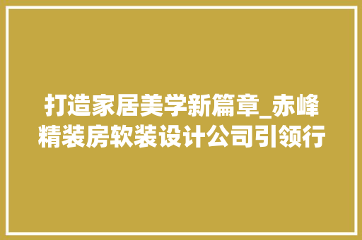 打造家居美学新篇章_赤峰精装房软装设计公司引领行业潮流
