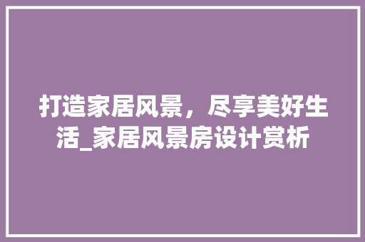 打造家居风景，尽享美好生活_家居风景房设计赏析