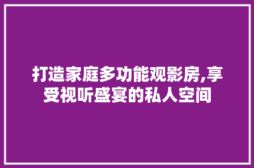 打造家庭多功能观影房,享受视听盛宴的私人空间
