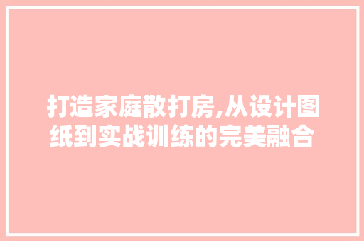 打造家庭散打房,从设计图纸到实战训练的完美融合