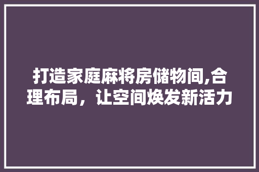 打造家庭麻将房储物间,合理布局，让空间焕发新活力
