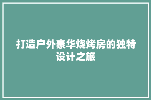 打造户外豪华烧烤房的独特设计之旅