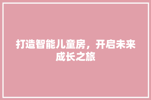 打造智能儿童房，开启未来成长之旅