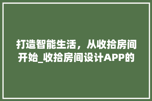 打造智能生活，从收拾房间开始_收拾房间设计APP的神奇魅力