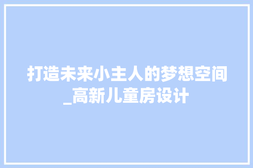 打造未来小主人的梦想空间_高新儿童房设计