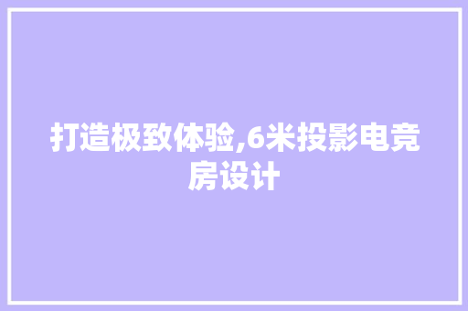 打造极致体验,6米投影电竞房设计