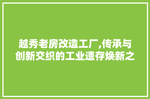 越秀老房改造工厂,传承与创新交织的工业遗存焕新之旅