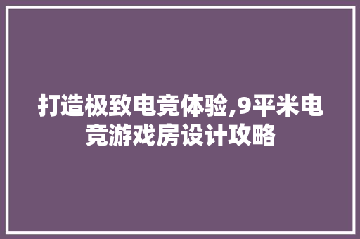 打造极致电竞体验,9平米电竞游戏房设计攻略