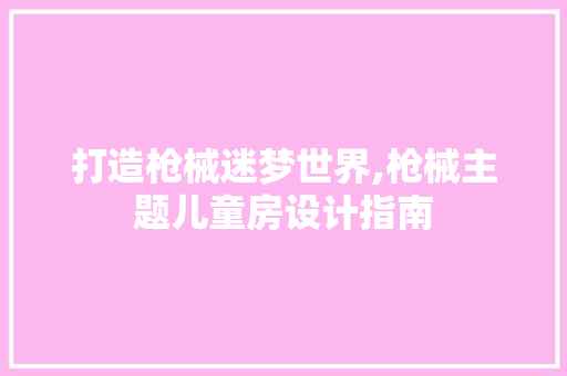 打造枪械迷梦世界,枪械主题儿童房设计指南