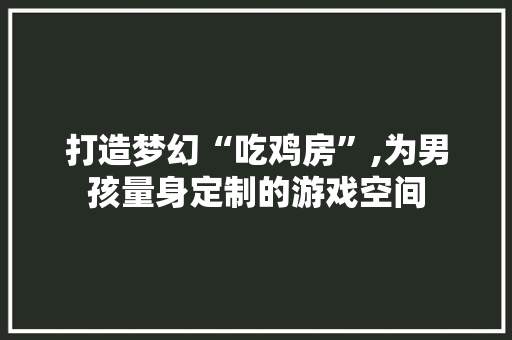 打造梦幻“吃鸡房”,为男孩量身定制的游戏空间
